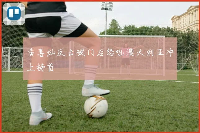 黄喜灿反击破门后怒吼澳大利亚冲上榜首