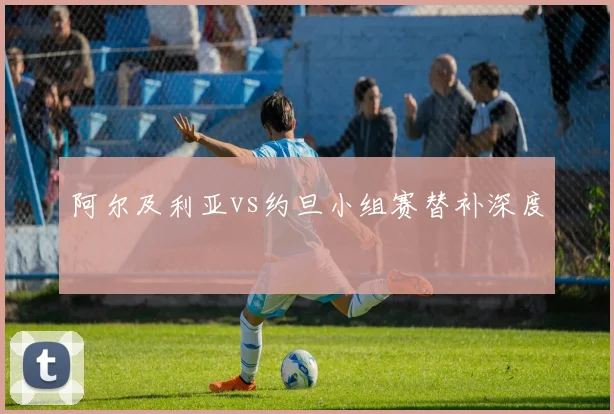阿尔及利亚vs约旦小组赛替补深度