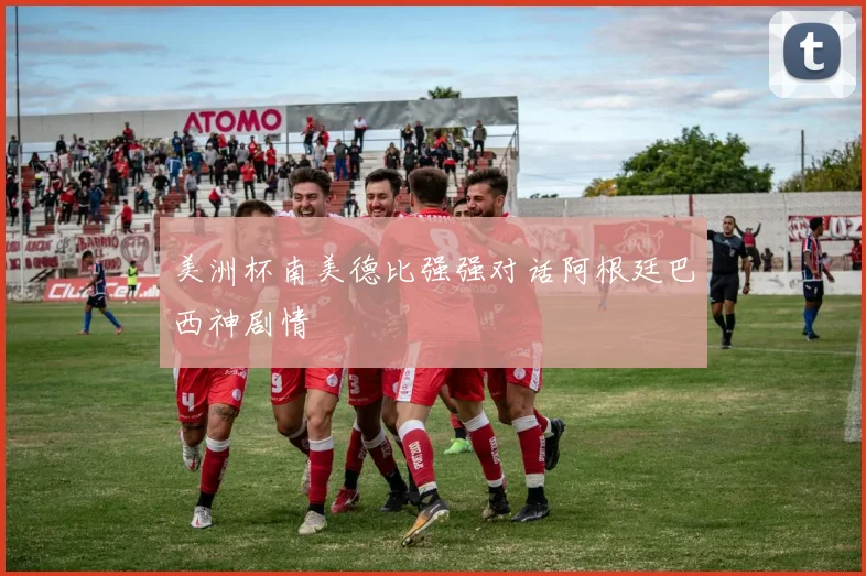 美洲杯南美德比强强对话阿根廷巴西神剧情
