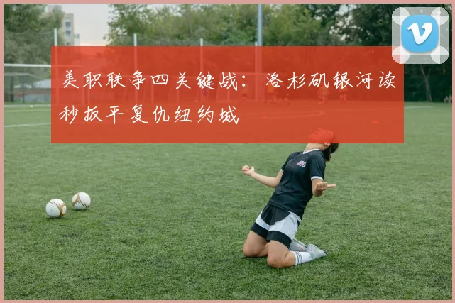 美职联争四关键战：洛杉矶银河读秒扳平复仇纽约城
