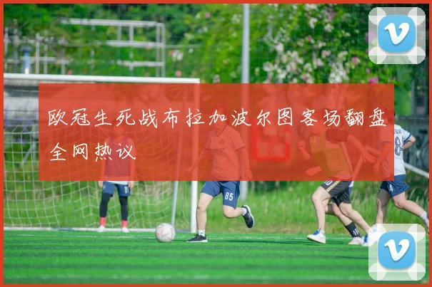 欧冠生死战布拉加波尔图客场翻盘全网热议