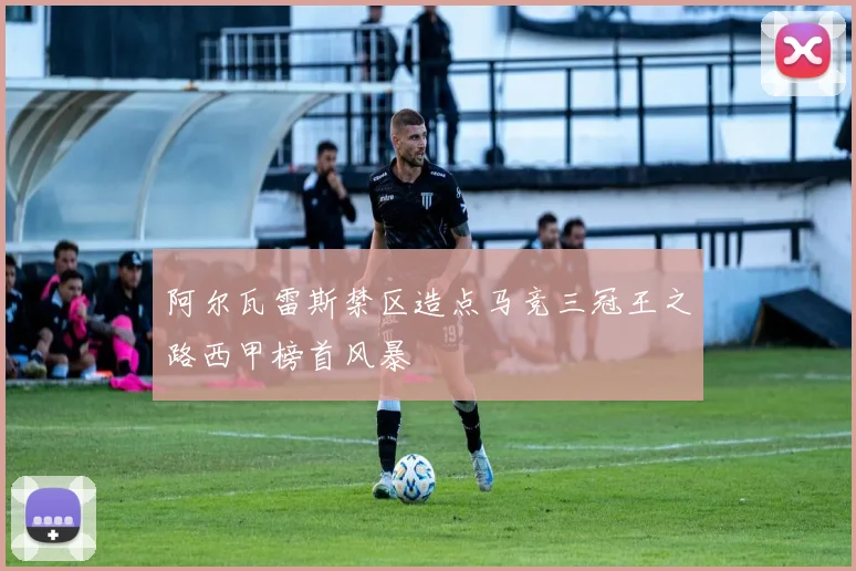 阿尔瓦雷斯禁区造点马竞三冠王之路西甲榜首风暴