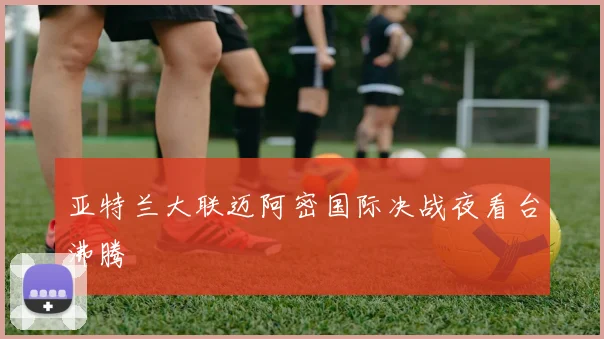 亚特兰大联迈阿密国际决战夜看台沸腾