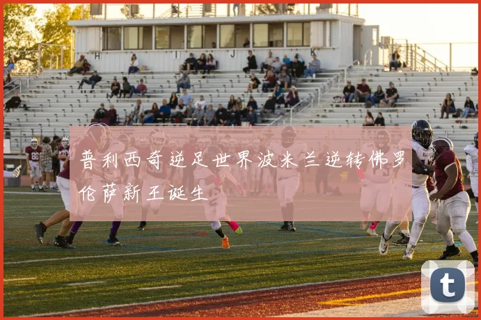 普利西奇逆足世界波米兰逆转佛罗伦萨新王诞生