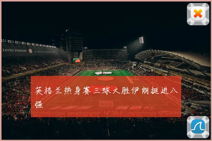 英格兰热身赛三球大胜伊朗挺进八强