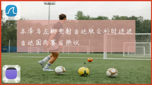 本泽马左脚兜射吉达联合补时连进吉达国民赛后热议