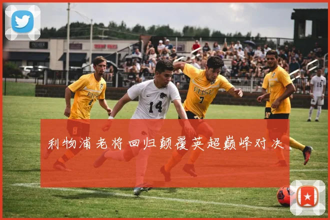 利物浦老将回归颠覆英超巅峰对决