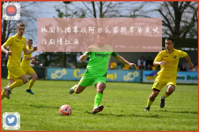 韩国队揭幕战阿尔瓦雷斯零角度破门剧情拉满