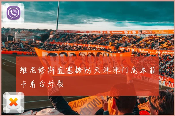 维尼修斯直塞撕防天津津门虎本菲卡看台炸裂
