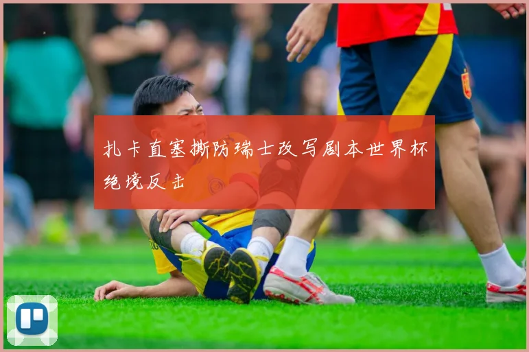 扎卡直塞撕防瑞士改写剧本世界杯绝境反击
