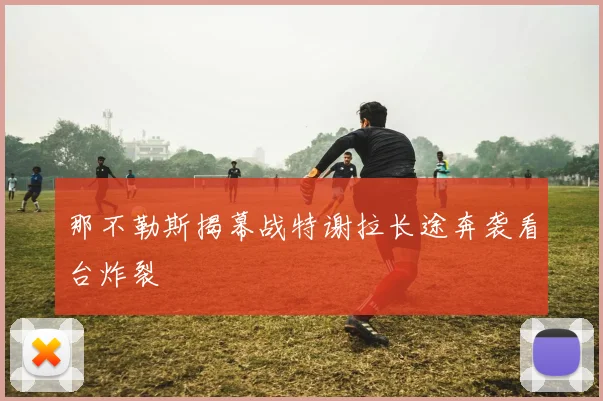 那不勒斯揭幕战特谢拉长途奔袭看台炸裂