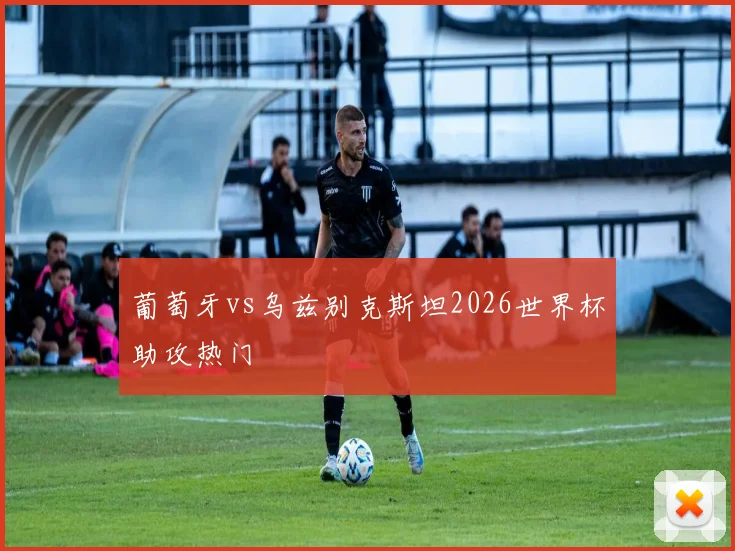 葡萄牙vs乌兹别克斯坦2026世界杯助攻热门