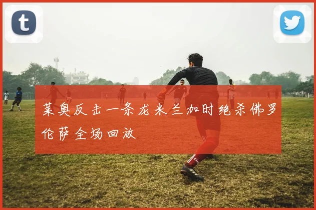 莱奥反击一条龙米兰加时绝杀佛罗伦萨全场回放