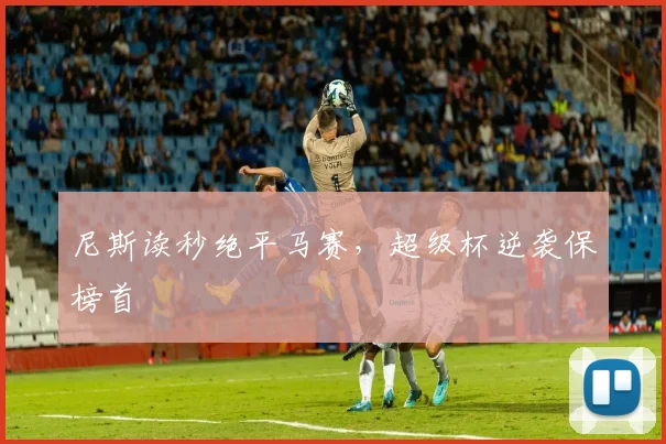 尼斯读秒绝平马赛，超级杯逆袭保榜首