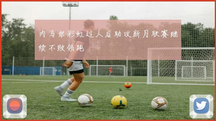 内马尔彩虹过人后助攻新月联赛继续不败领跑