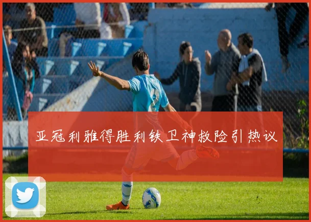 亚冠利雅得胜利铁卫神救险引热议