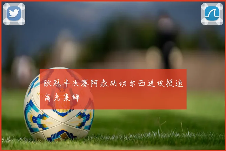 欧冠半决赛阿森纳切尔西进攻提速高光集锦
