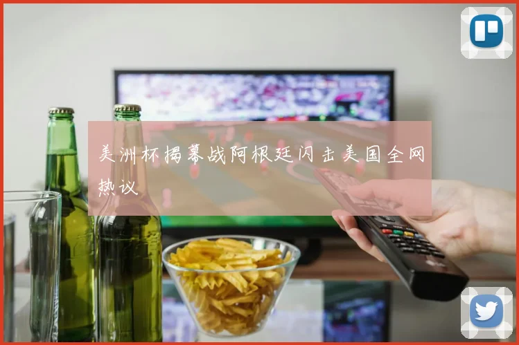美洲杯揭幕战阿根廷闪击美国全网热议