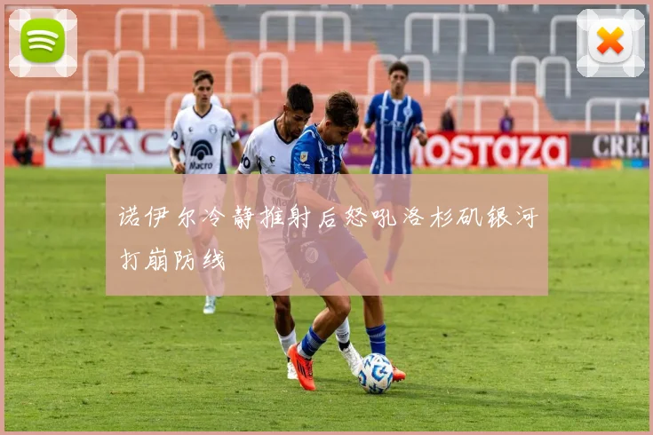 诺伊尔冷静推射后怒吼洛杉矶银河打崩防线