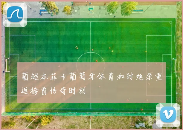 葡超本菲卡葡萄牙体育加时绝杀重返榜首传奇时刻