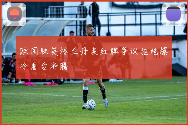 欧国联英格兰丹麦红牌争议拒绝爆冷看台沸腾