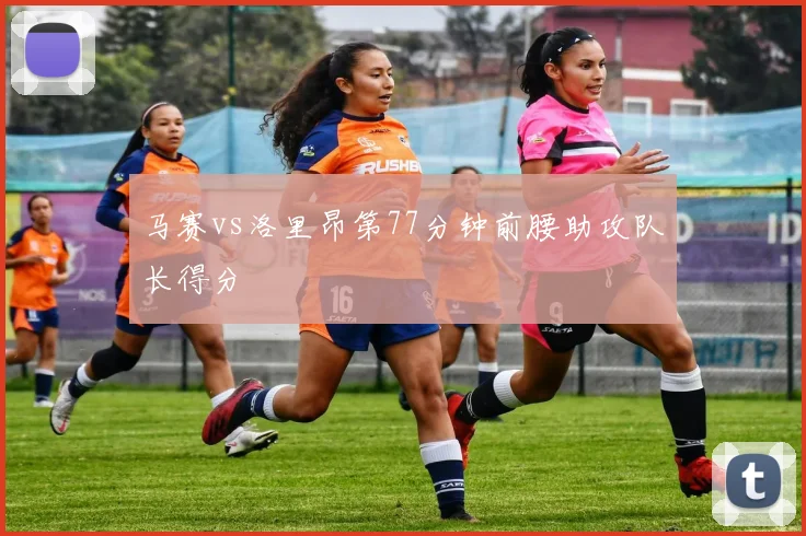 马赛vs洛里昂第77分钟前腰助攻队长得分