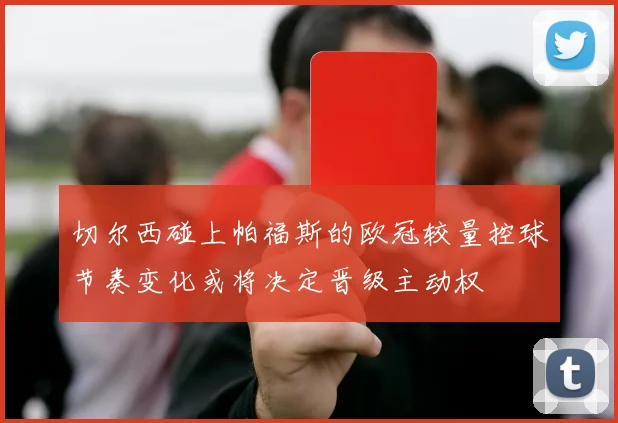 切尔西碰上帕福斯的欧冠较量控球节奏变化或将决定晋级主动权