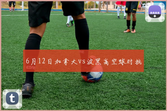 6月12日加拿大vs波黑高空球对抗