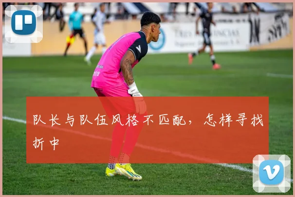 队长与队伍风格不匹配,怎样寻找折中