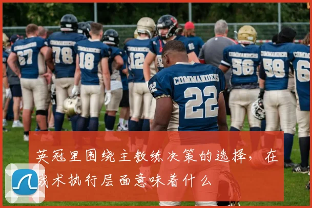 英冠里围绕主教练决策的选择,在战术执行层面意味着什么