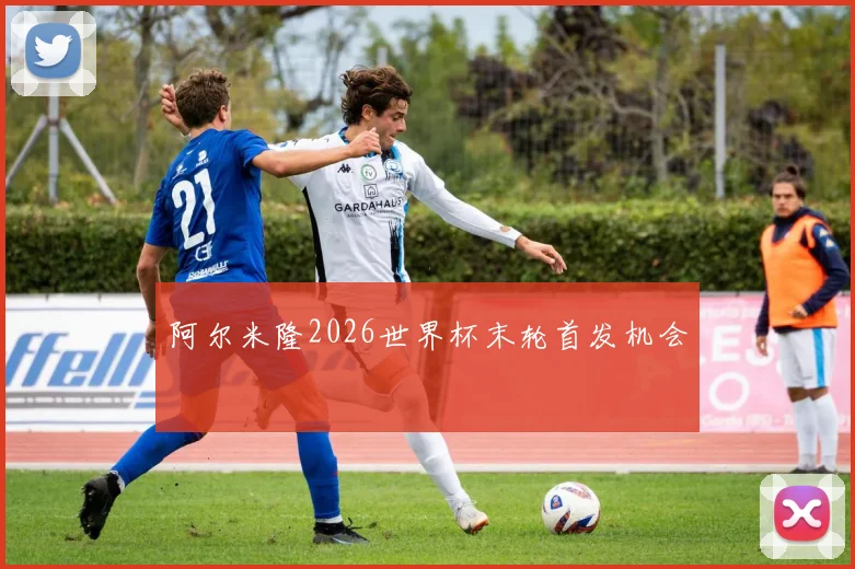 阿尔米隆2026世界杯末轮首发机会