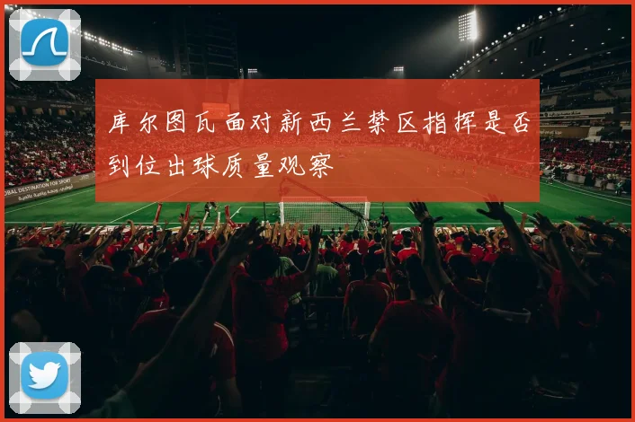 库尔图瓦面对新西兰禁区指挥是否到位出球质量观察