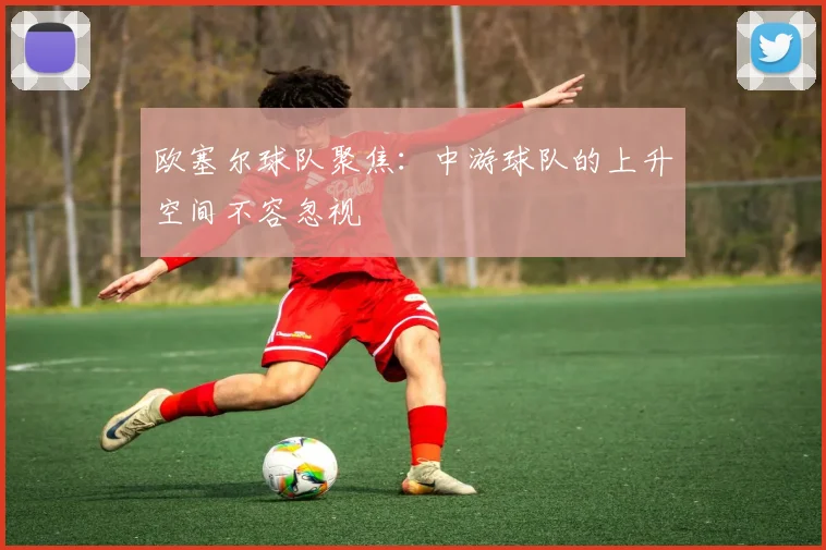 欧塞尔球队聚焦:中游球队的上升空间不容忽视