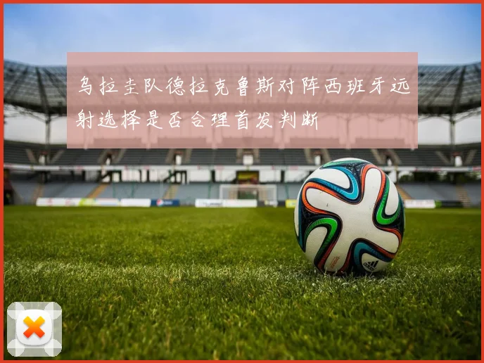 乌拉圭队德拉克鲁斯对阵西班牙远射选择是否合理首发判断