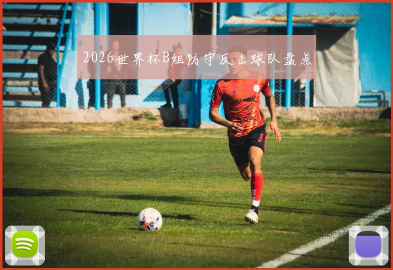 2026世界杯B组防守反击球队盘点