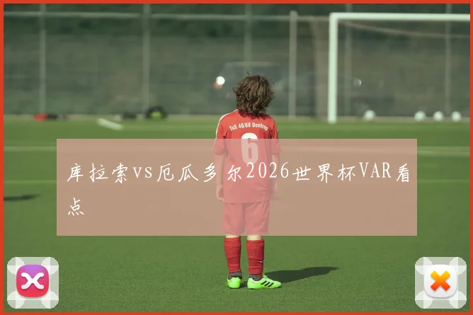 库拉索vs厄瓜多尔2026世界杯VAR看点