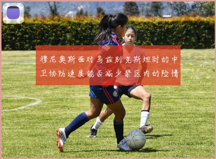 穆尼奥斯面对乌兹别克斯坦时的中卫协防速度能否减少禁区内的险情
