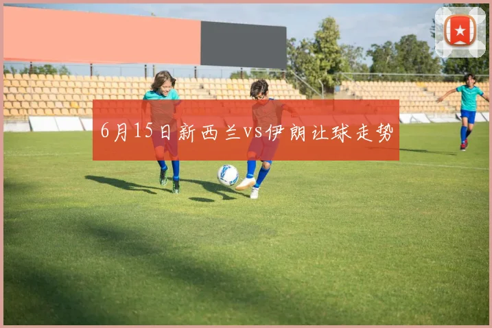 6月15日新西兰vs伊朗让球走势