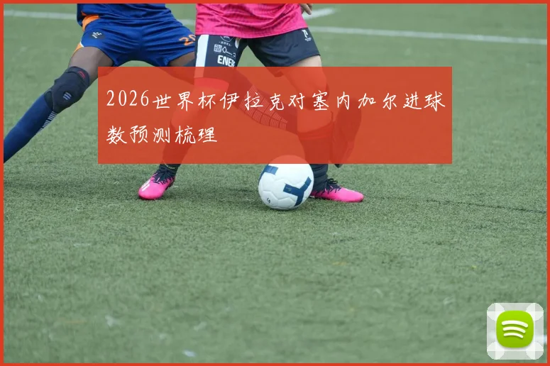 2026世界杯伊拉克对塞内加尔进球数预测梳理