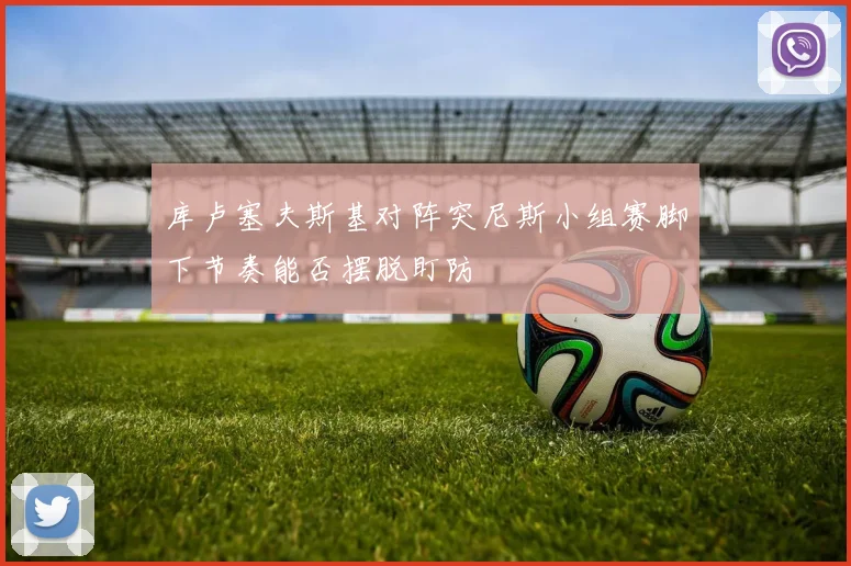 库卢塞夫斯基对阵突尼斯小组赛脚下节奏能否摆脱盯防