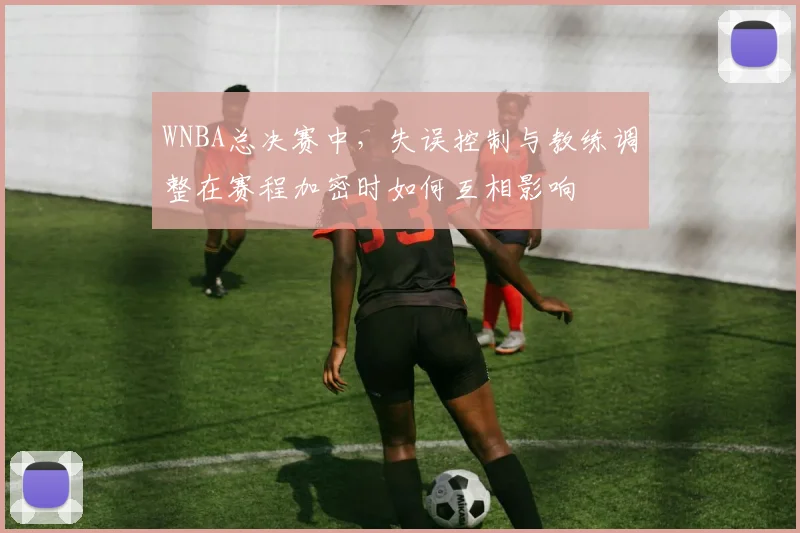 WNBA总决赛中,失误控制与教练调整在赛程加密时如何互相影响