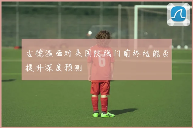 古德温面对美国防线门前终结能否提升深度预测
