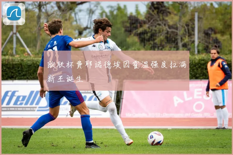欧联杯费耶诺德埃因霍温强度拉满新王诞生