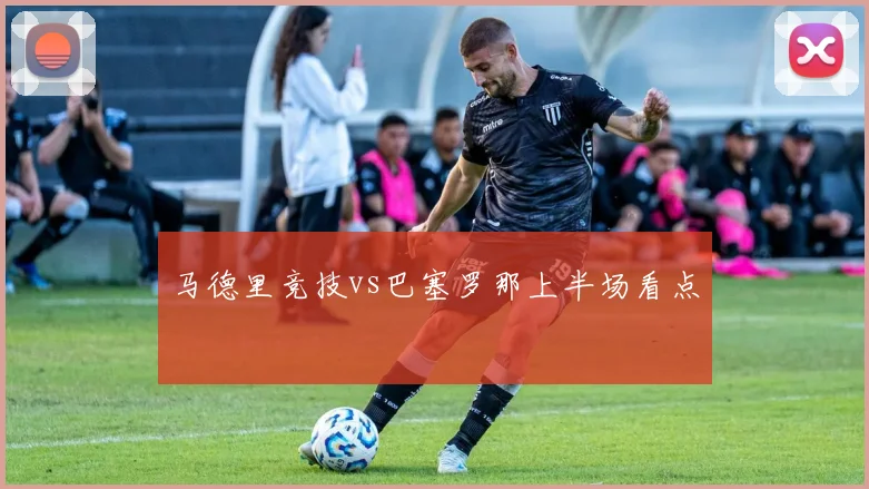 马德里竞技vs巴塞罗那上半场看点