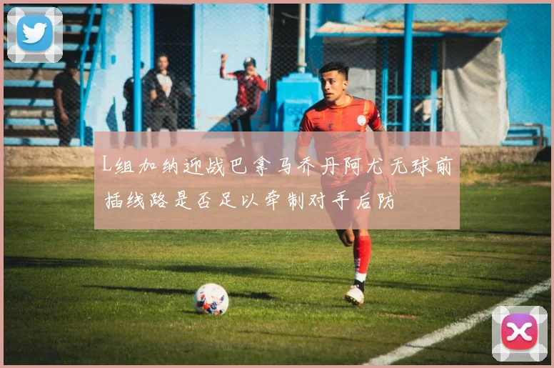 L组加纳迎战巴拿马乔丹阿尤无球前插线路是否足以牵制对手后防