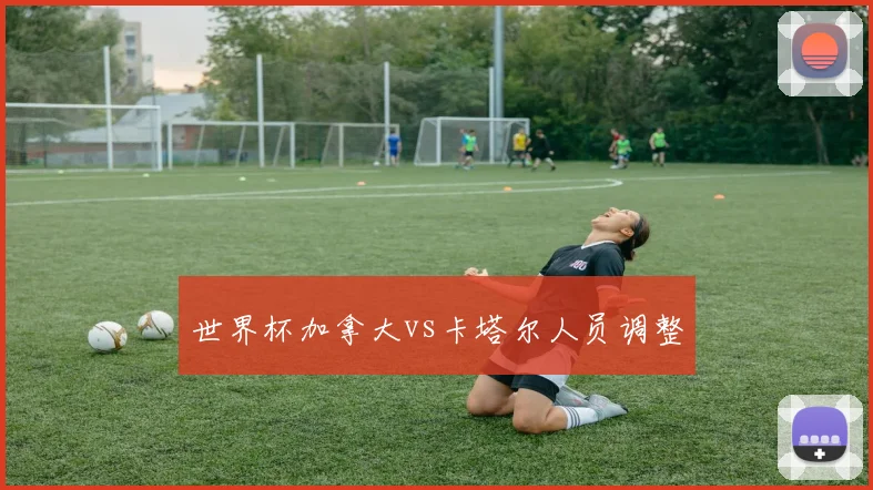 世界杯加拿大vs卡塔尔人员调整