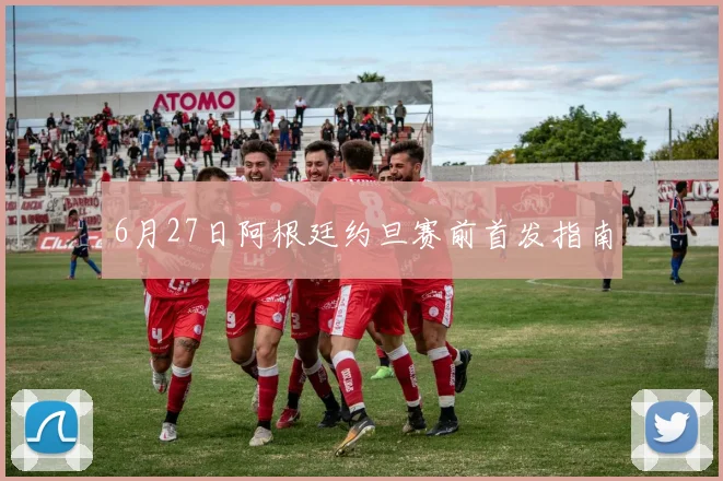 6月27日阿根廷约旦赛前首发指南
