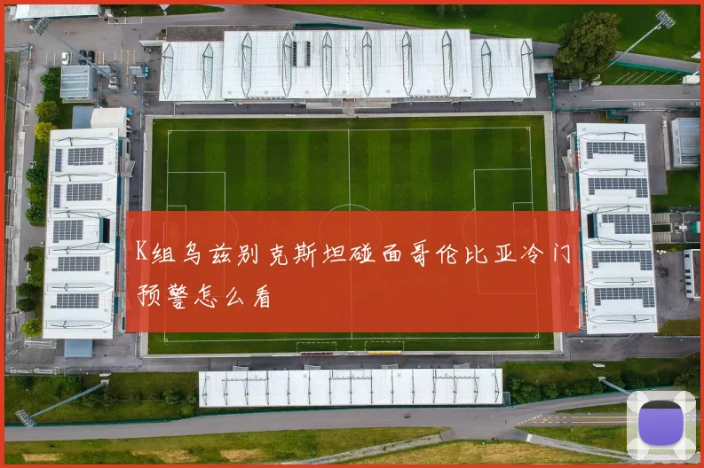 K组乌兹别克斯坦碰面哥伦比亚冷门预警怎么看