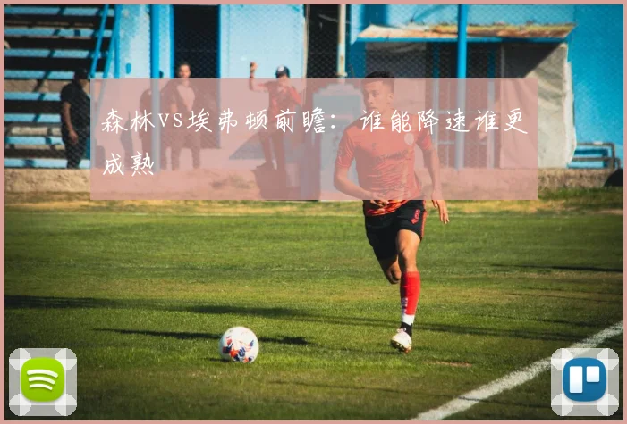 森林vs埃弗顿前瞻:谁能降速谁更成熟