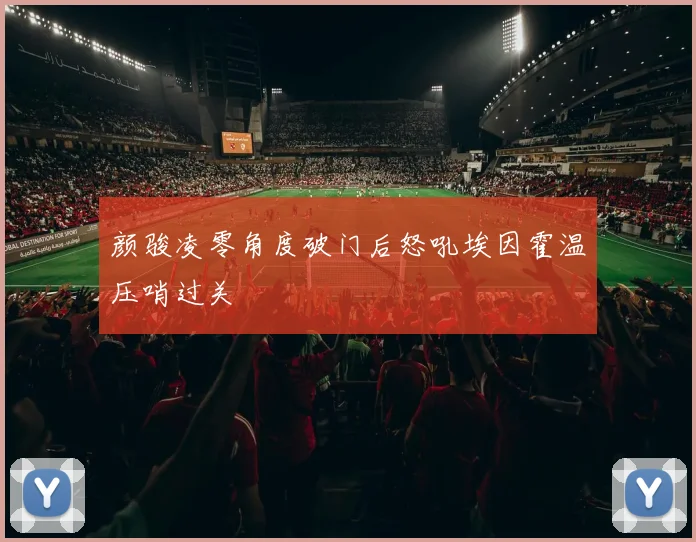 颜骏凌零角度破门后怒吼埃因霍温压哨过关